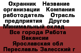 Охранник › Название организации ­ Компания-работодатель › Отрасль предприятия ­ Другое › Минимальный оклад ­ 1 - Все города Работа » Вакансии   . Ярославская обл.,Переславль-Залесский г.